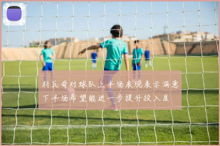 科瓦奇对球队上半场表现表示满意下半场希望能进一步提升投入度