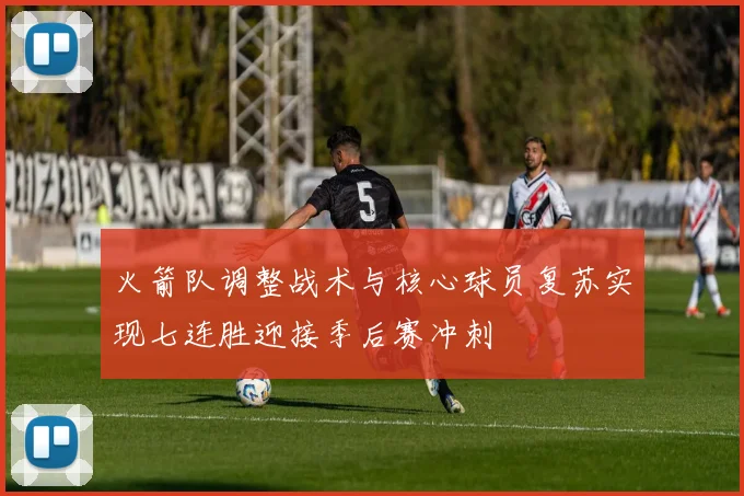 火箭队调整战术与核心球员复苏实现七连胜迎接季后赛冲刺
