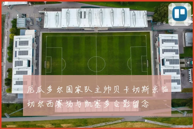 厄瓜多尔国家队主帅贝卡切斯亲临切尔西赛场与凯塞多合影留念
