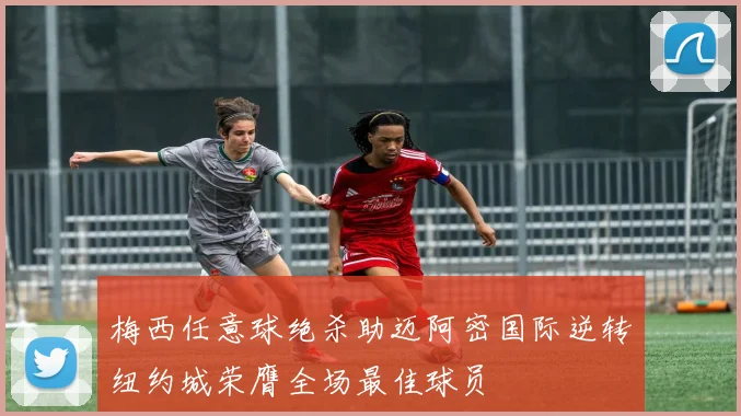 梅西任意球绝杀助迈阿密国际逆转纽约城荣膺全场最佳球员