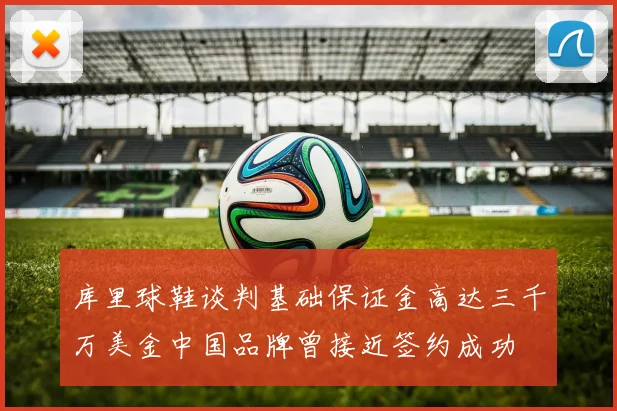 库里球鞋谈判基础保证金高达三千万美金中国品牌曾接近签约成功