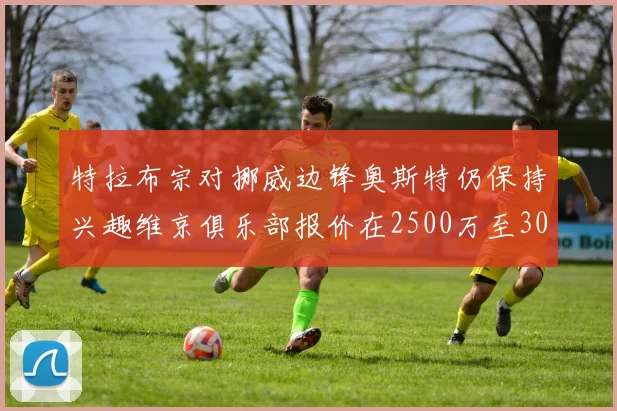 特拉布宗对挪威边锋奥斯特仍保持兴趣维京俱乐部报价在2500万至3000万欧之间