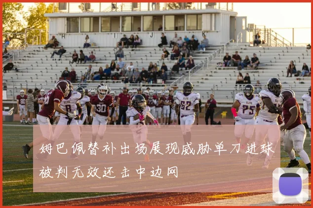 姆巴佩替补出场展现威胁单刀进球被判无效还击中边网