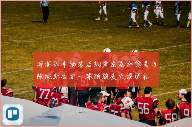 海港队半场落后铜梁龙恩加德乌与陈纯新各进一球颜骏凌失误送礼