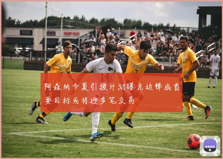 阿森纳今夏引援计划曝光边锋成首要目标或将迎多笔交易