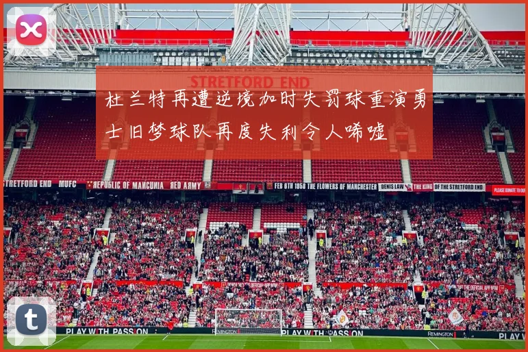 杜兰特再遭逆境加时失罚球重演勇士旧梦球队再度失利令人唏嘘