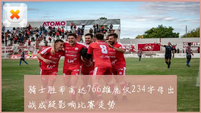 骑士胜率高达766雄鹿仅234字母出战成疑影响比赛走势