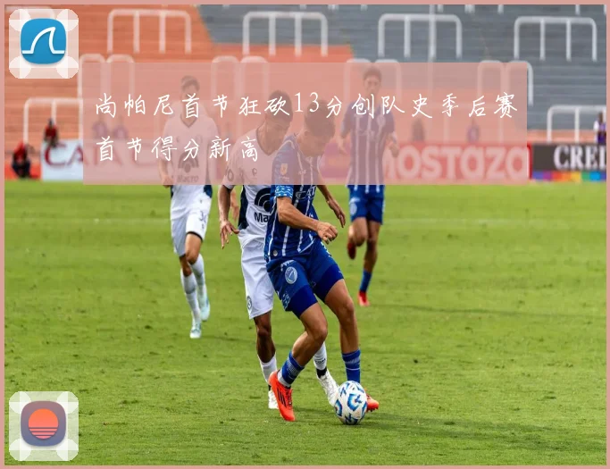 尚帕尼首节狂砍13分创队史季后赛首节得分新高