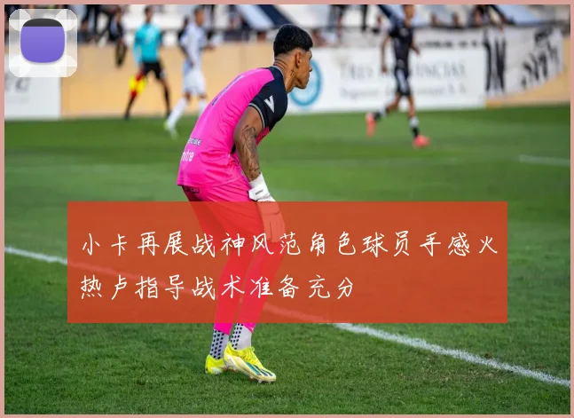 小卡再展战神风范角色球员手感火热卢指导战术准备充分