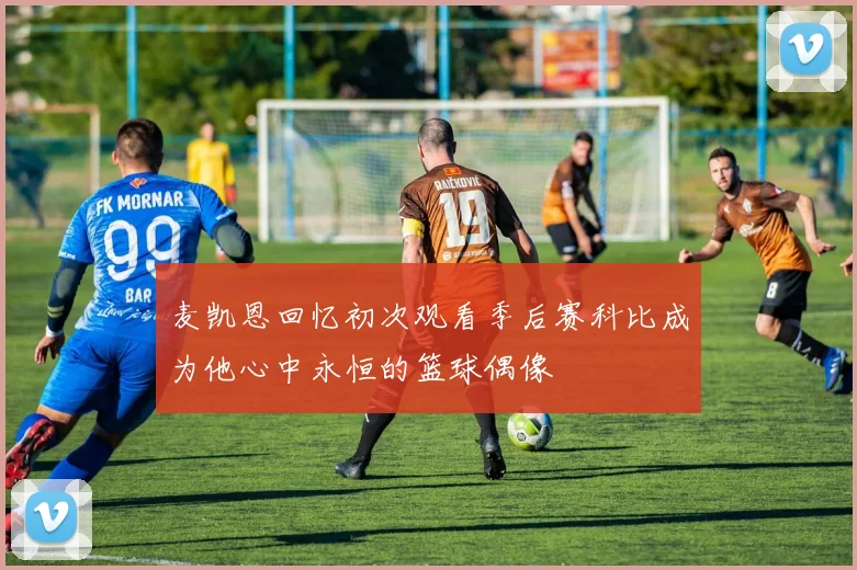 麦凯恩回忆初次观看季后赛科比成为他心中永恒的篮球偶像