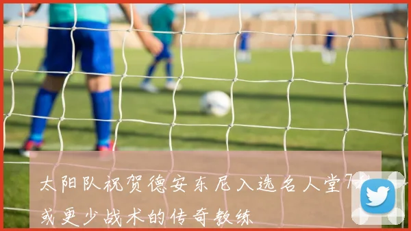 太阳队祝贺德安东尼入选名人堂7秒或更少战术的传奇教练