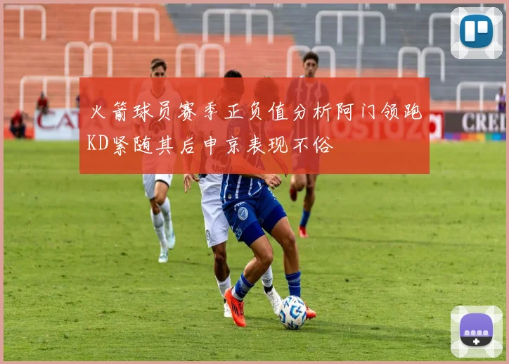 火箭球员赛季正负值分析阿门领跑KD紧随其后申京表现不俗