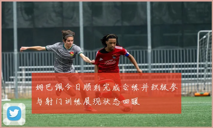 姆巴佩今日顺利完成合练并积极参与射门训练展现状态回暖