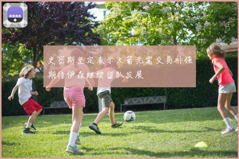 史密斯坚定表示火箭无需交易补强期待伊森继续留队发展