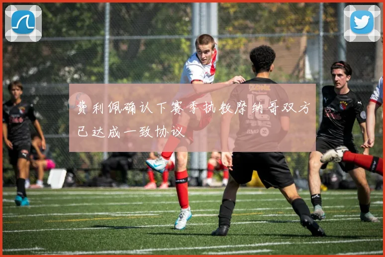 费利佩确认下赛季执教摩纳哥双方已达成一致协议