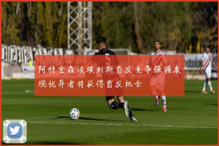 阿特金森谈埃利斯首发竞争强调表现优异者将获得首发机会
