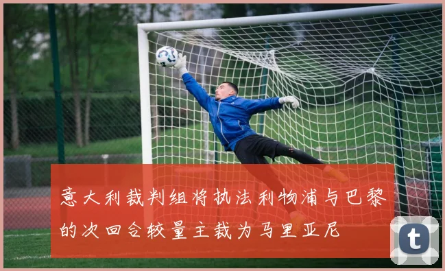 意大利裁判组将执法利物浦与巴黎的次回合较量主裁为马里亚尼