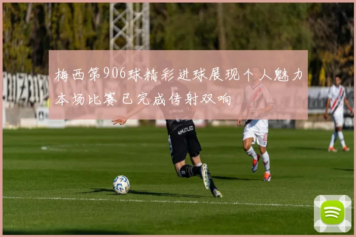 梅西第906球精彩进球展现个人魅力本场比赛已完成传射双响