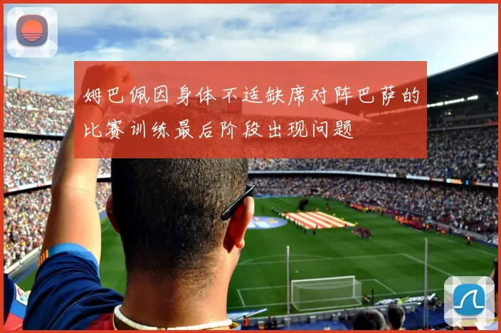 姆巴佩因身体不适缺席对阵巴萨的比赛训练最后阶段出现问题