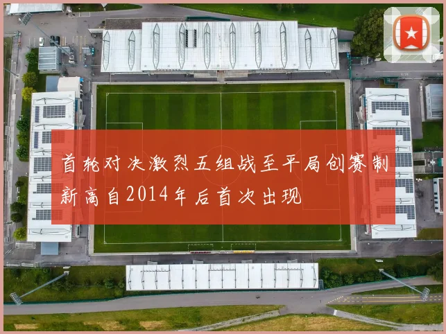 首轮对决激烈五组战至平局创赛制新高自2014年后首次出现