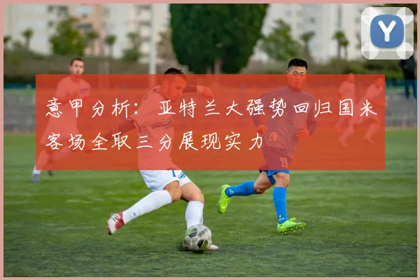 意甲分析：亚特兰大强势回归国米客场全取三分展现实力