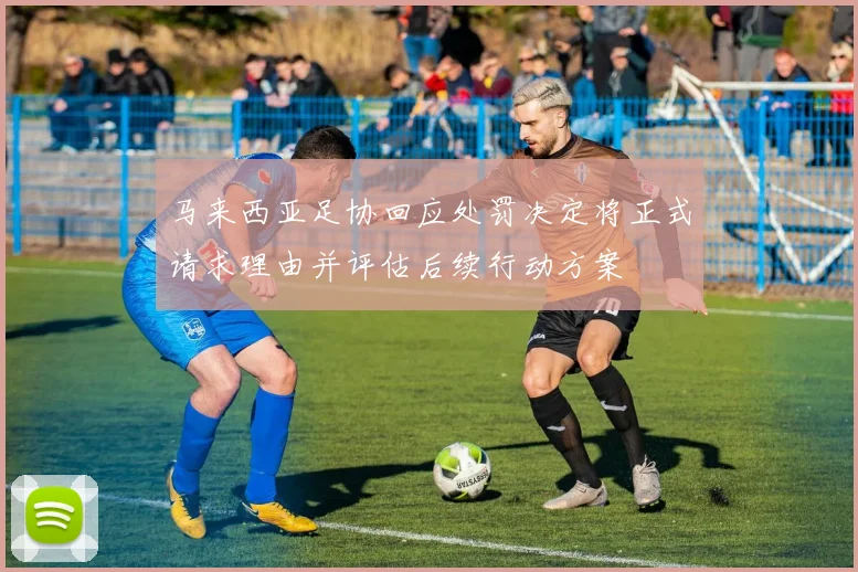 马来西亚足协回应处罚决定将正式请求理由并评估后续行动方案