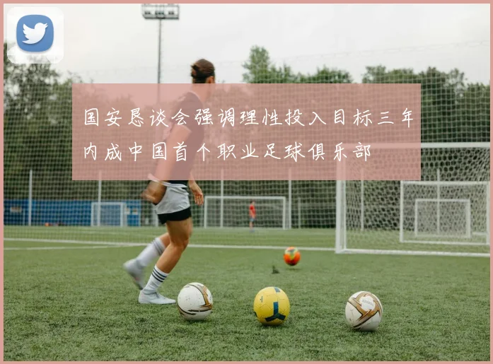 国安恳谈会强调理性投入目标三年内成中国首个职业足球俱乐部