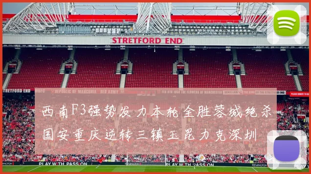 西南F3强势发力本轮全胜蓉城绝杀国安重庆逆转三镇玉昆力克深圳