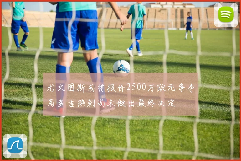 尤文图斯或将报价2500万欧元争夺乌多吉热刺尚未做出最终决定