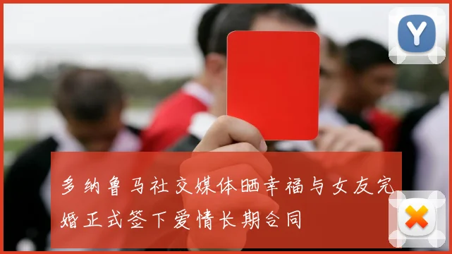 多纳鲁马社交媒体晒幸福与女友完婚正式签下爱情长期合同