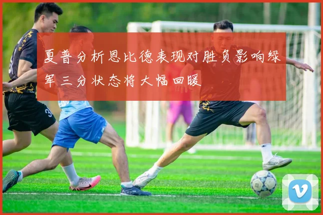夏普分析恩比德表现对胜负影响绿军三分状态将大幅回暖