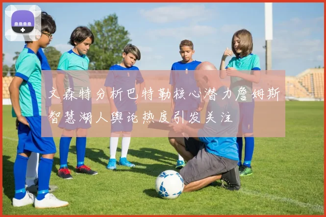 文森特分析巴特勒核心潜力詹姆斯智慧湖人舆论热度引发关注