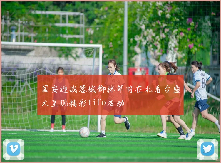 国安迎战蓉城御林军将在北看台盛大呈现精彩tifo活动