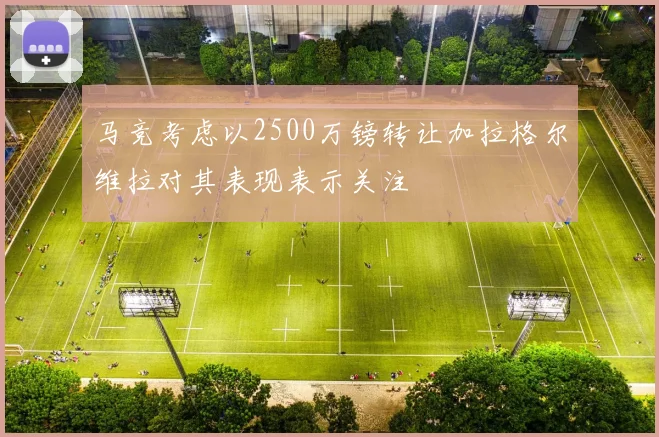 马竞考虑以2500万镑转让加拉格尔维拉对其表现表示关注